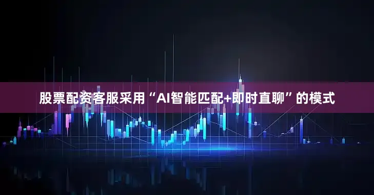 股票配资客服采用“AI智能匹配+即时直聊”的模式