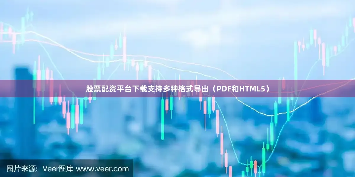 股票配资平台下载支持多种格式导出（PDF和HTML5）