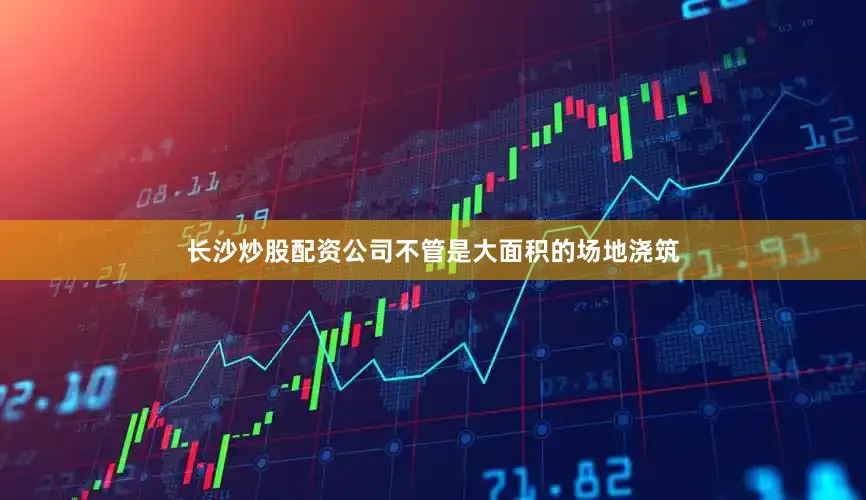 长沙炒股配资公司不管是大面积的场地浇筑