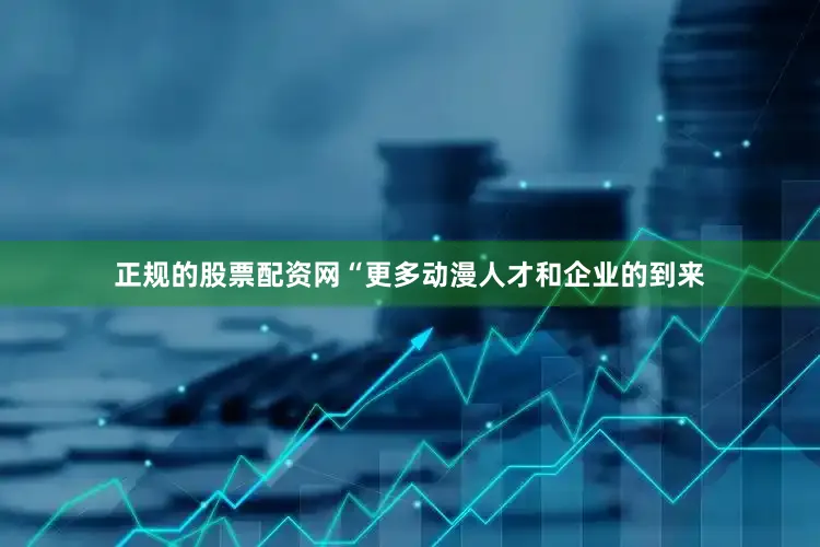 正规的股票配资网　　“更多动漫人才和企业的到来