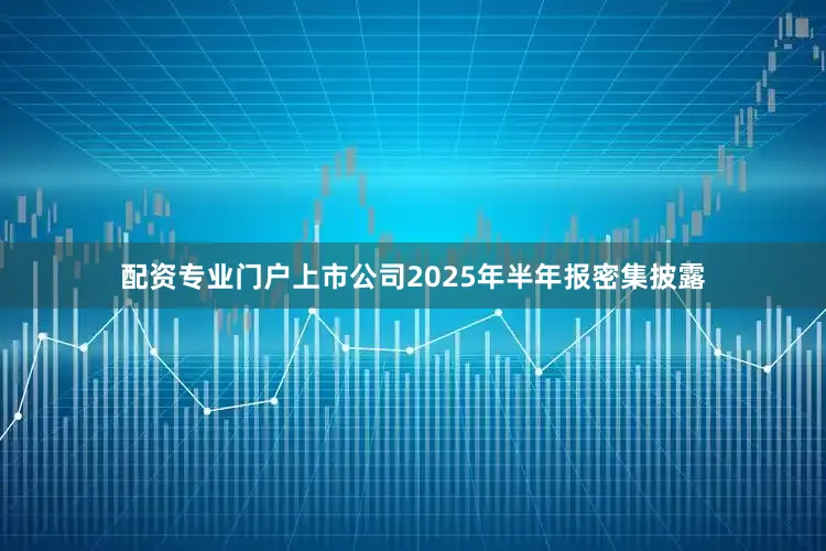 配资专业门户上市公司2025年半年报密集披露