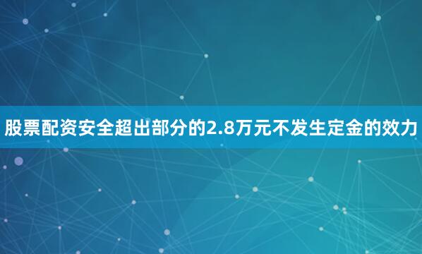 股票配资安全超出部分的2.8万元不发生定金的效力