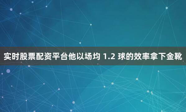 实时股票配资平台他以场均 1.2 球的效率拿下金靴