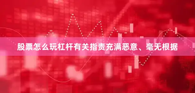 股票怎么玩杠杆有关指责充满恶意、毫无根据
