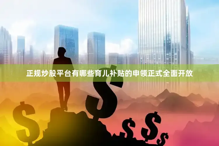 正规炒股平台有哪些育儿补贴的申领正式全面开放