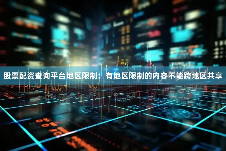 股票配资查询平台地区限制：有地区限制的内容不能跨地区共享