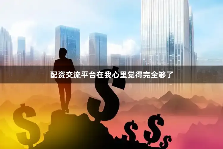 配资交流平台在我心里觉得完全够了