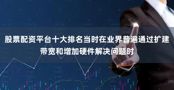 股票配资平台十大排名当时在业界普遍通过扩建带宽和增加硬件解决问题时