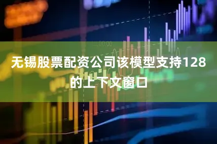 无锡股票配资公司该模型支持128的上下文窗口