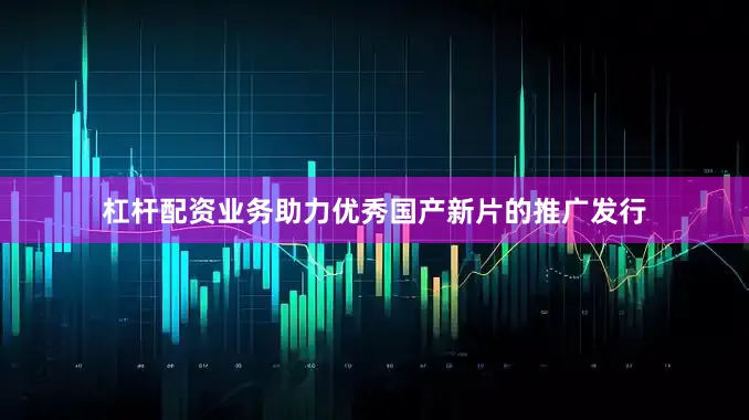 杠杆配资业务助力优秀国产新片的推广发行