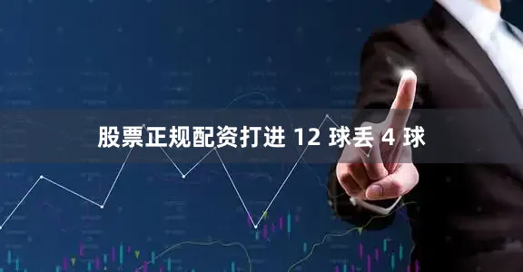 股票正规配资打进 12 球丢 4 球