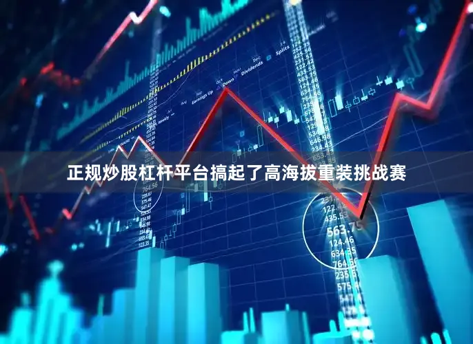 正规炒股杠杆平台搞起了高海拔重装挑战赛