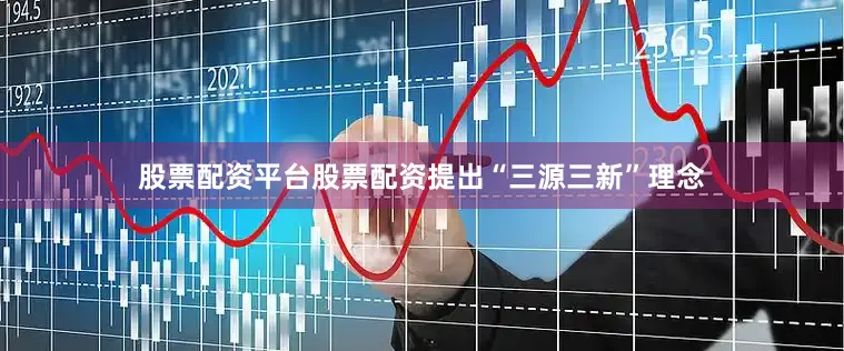 股票配资平台股票配资提出“三源三新”理念