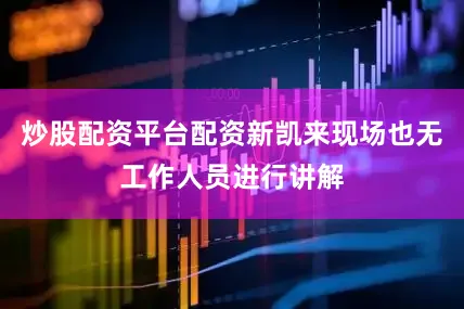炒股配资平台配资新凯来现场也无工作人员进行讲解