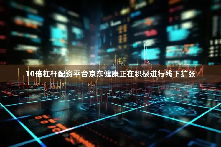 10倍杠杆配资平台京东健康正在积极进行线下扩张