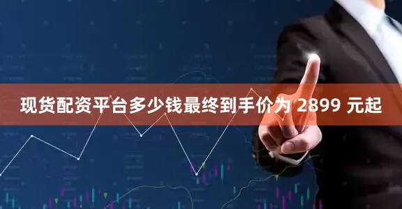 现货配资平台多少钱最终到手价为 2899 元起