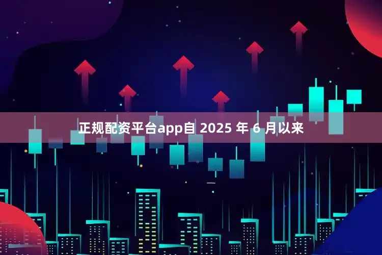正规配资平台app自 2025 年 6 月以来