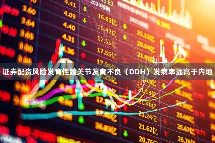 证券配资风险发育性髋关节发育不良（DDH）发病率远高于内地