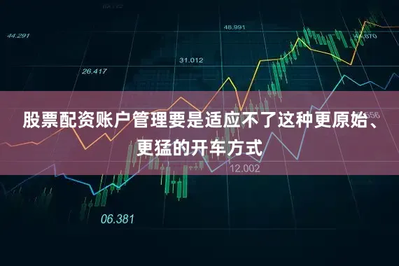 股票配资账户管理要是适应不了这种更原始、更猛的开车方式