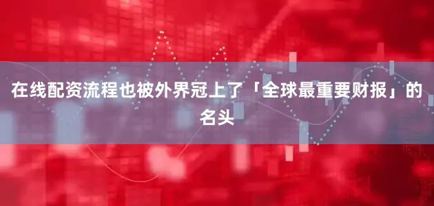 在线配资流程也被外界冠上了「全球最重要财报」的名头
