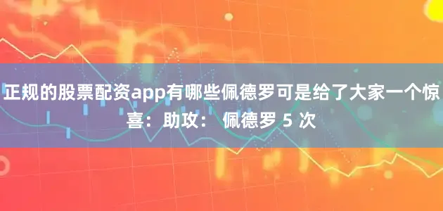 正规的股票配资app有哪些佩德罗可是给了大家一个惊喜：助攻： 佩德罗 5 次