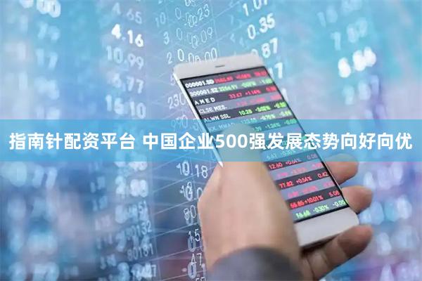 指南针配资平台 中国企业500强发展态势向好向优