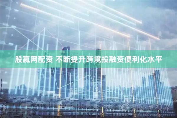 股赢网配资 不断提升跨境投融资便利化水平