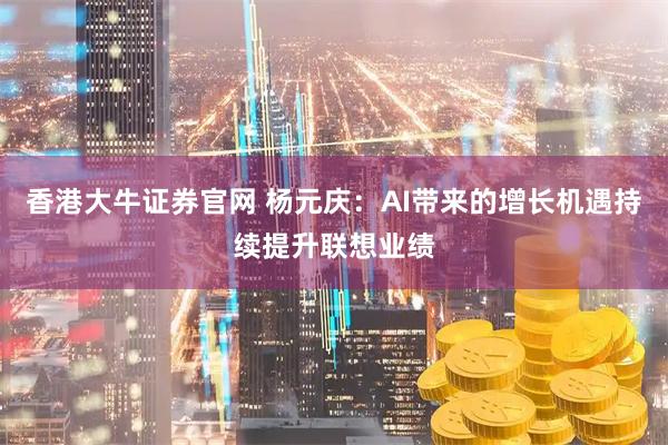 香港大牛证券官网 杨元庆：AI带来的增长机遇持续提升联想业绩