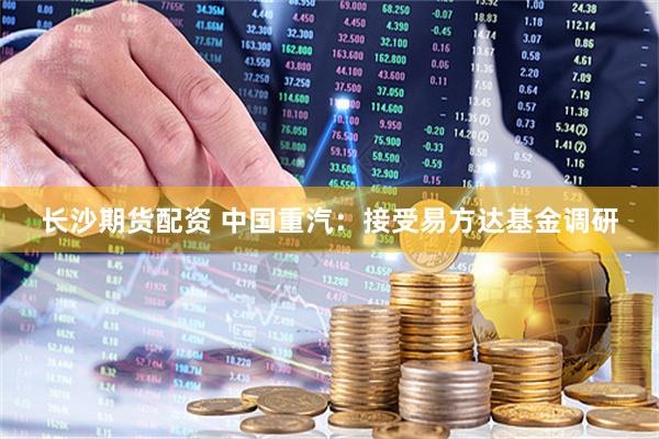 长沙期货配资 中国重汽：接受易方达基金调研
