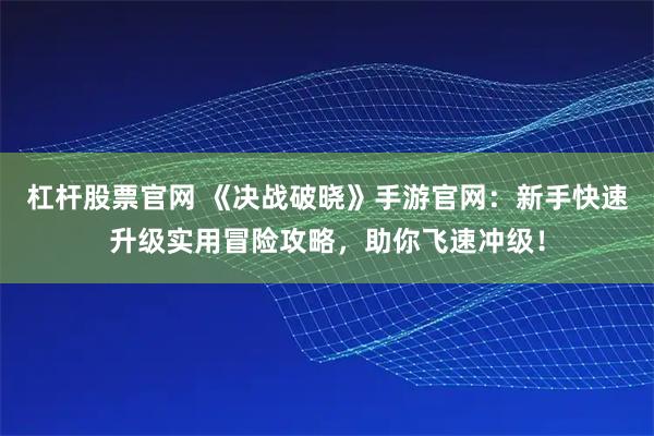 杠杆股票官网 《决战破晓》手游官网：新手快速升级实用冒险攻略，助你飞速冲级！