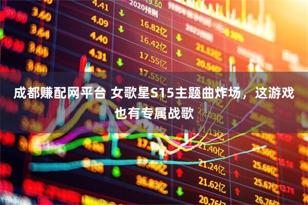 成都赚配网平台 女歌星S15主题曲炸场，这游戏也有专属战歌