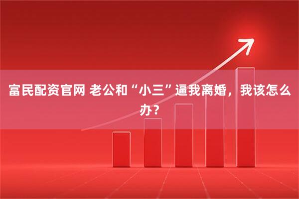 富民配资官网 老公和“小三”逼我离婚，我该怎么办？