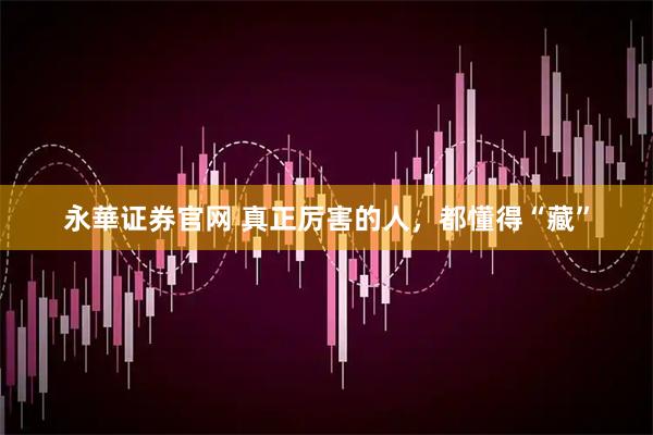 永華证券官网 真正厉害的人，都懂得“藏”