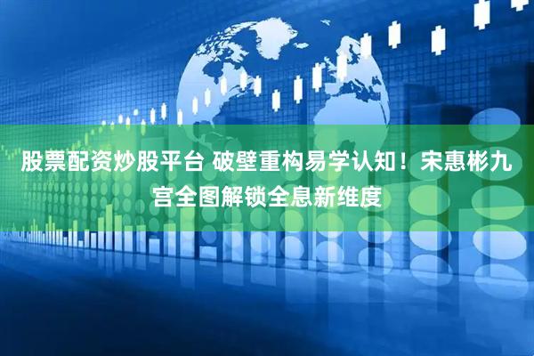 股票配资炒股平台 破壁重构易学认知！宋惠彬九宫全图解锁全息新维度
