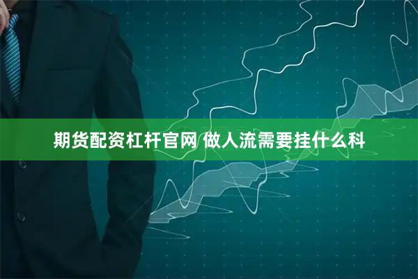 期货配资杠杆官网 做人流需要挂什么科