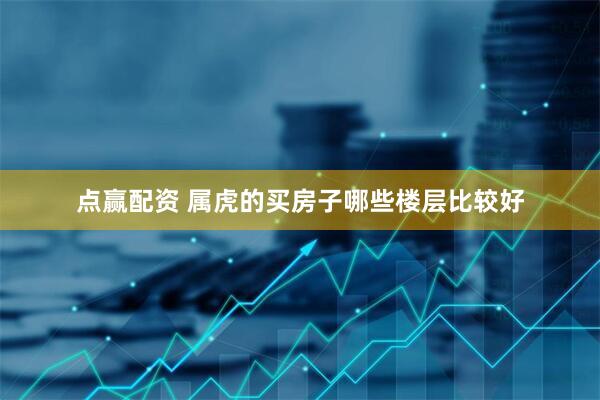 点赢配资 属虎的买房子哪些楼层比较好