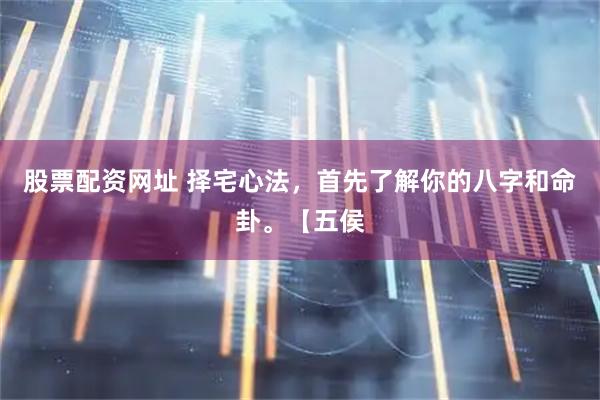 股票配资网址 择宅心法，首先了解你的八字和命卦。【五侯