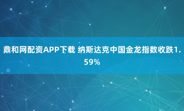 鼎和网配资APP下载 纳斯达克中国金龙指数收跌1.59%