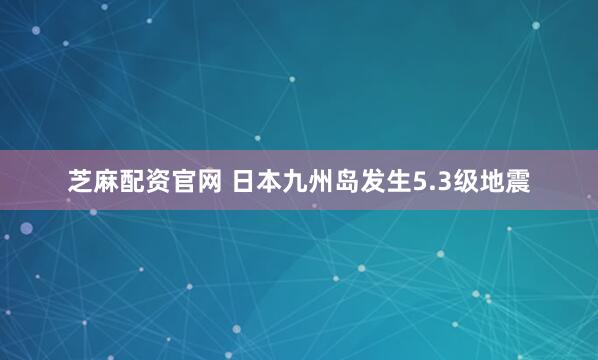 芝麻配资官网 日本九州岛发生5.3级地震