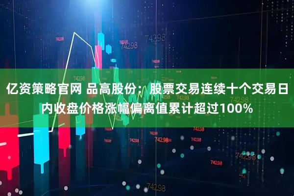 亿资策略官网 品高股份：股票交易连续十个交易日内收盘价格涨幅偏离值累计超过100%