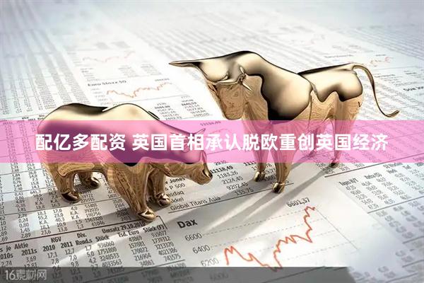 配亿多配资 英国首相承认脱欧重创英国经济