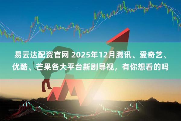 易云达配资官网 2025年12月腾讯、爱奇艺、优酷、芒果各大平台新剧导视，有你想看的吗