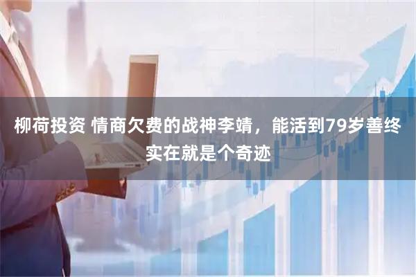 柳荷投资 情商欠费的战神李靖，能活到79岁善终实在就是个奇迹