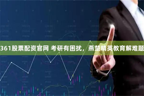 361股票配资官网 考研有困扰，燕楚精英教育解难题