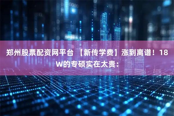 郑州股票配资网平台 【新传学费】涨到离谱！18W的专硕实在太贵：